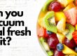 Can you vacuum seal fresh fruit?