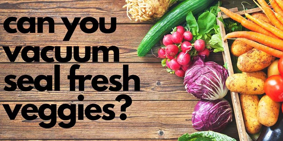 Can you vacuum seal fresh veges?