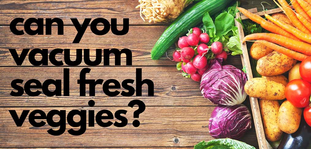 Can you vacuum seal fresh veges?