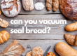 can you vacuum seal bread?
